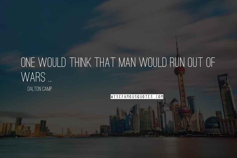 Dalton Camp Quotes: One would think that man would run out of wars ...