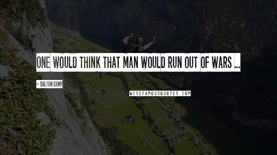 Dalton Camp Quotes: One would think that man would run out of wars ...