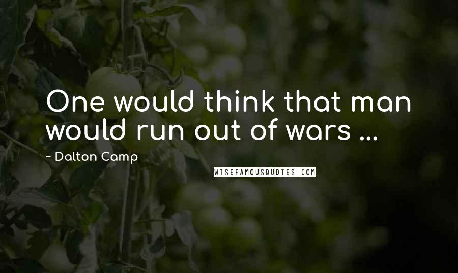 Dalton Camp Quotes: One would think that man would run out of wars ...