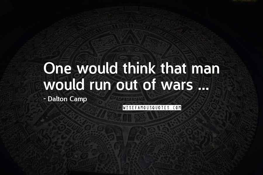 Dalton Camp Quotes: One would think that man would run out of wars ...