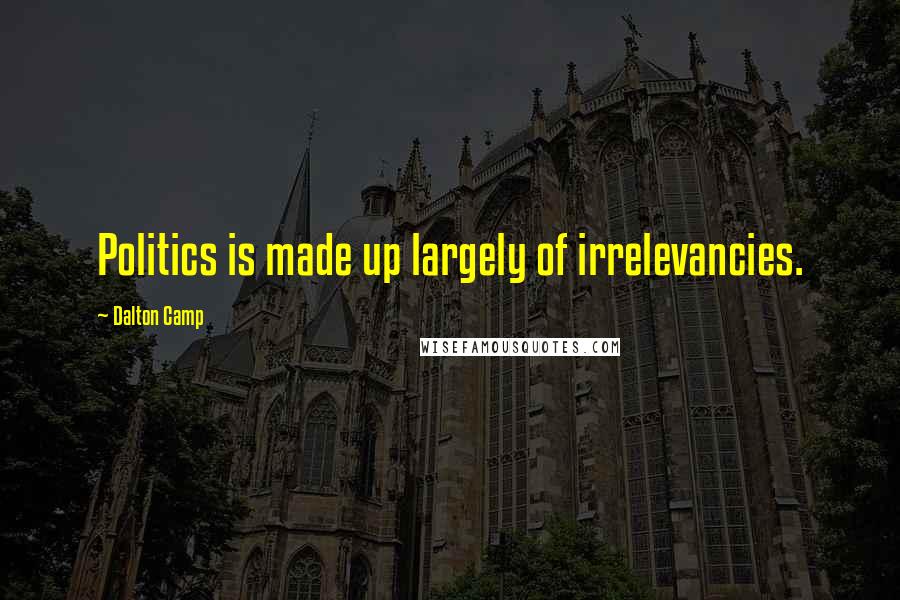 Dalton Camp Quotes: Politics is made up largely of irrelevancies.