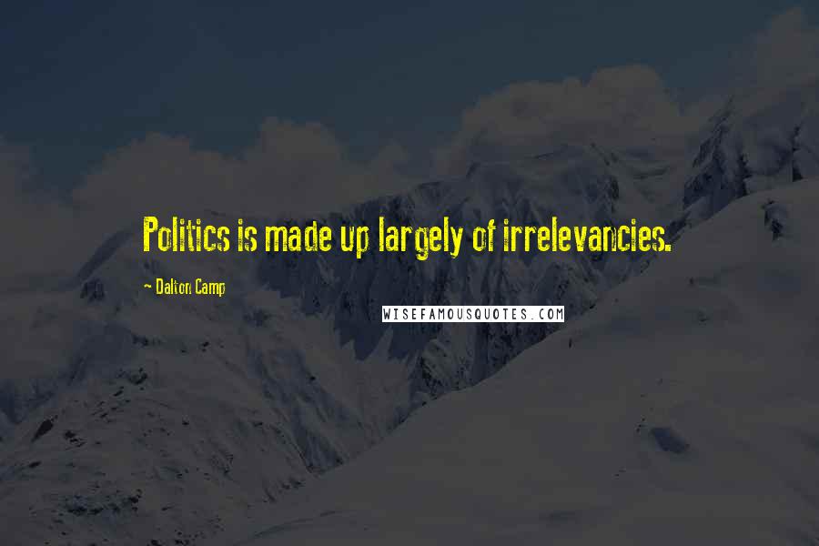 Dalton Camp Quotes: Politics is made up largely of irrelevancies.