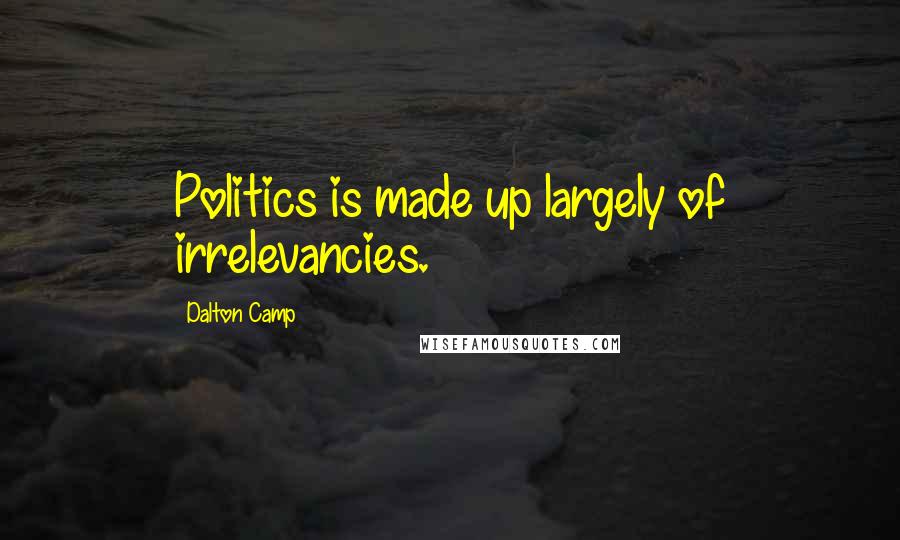 Dalton Camp Quotes: Politics is made up largely of irrelevancies.