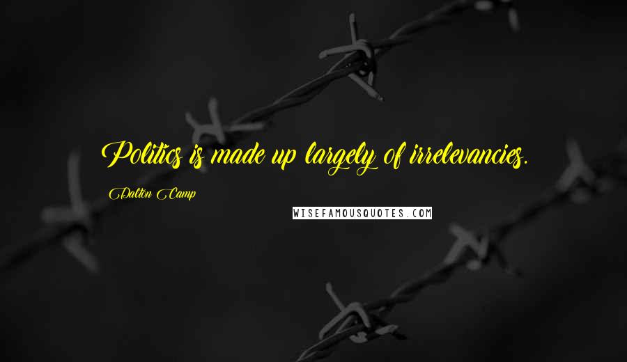 Dalton Camp Quotes: Politics is made up largely of irrelevancies.