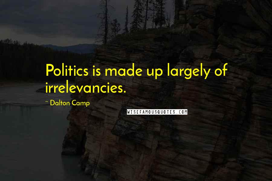 Dalton Camp Quotes: Politics is made up largely of irrelevancies.