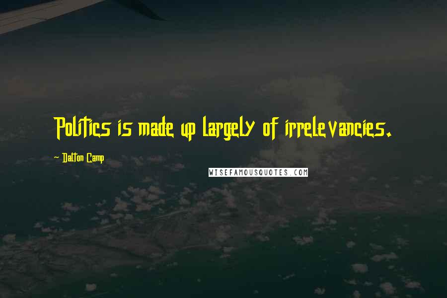 Dalton Camp Quotes: Politics is made up largely of irrelevancies.