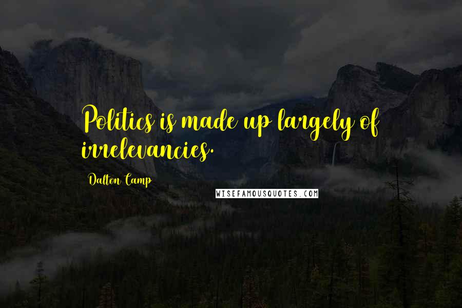 Dalton Camp Quotes: Politics is made up largely of irrelevancies.