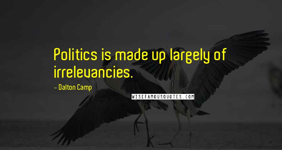 Dalton Camp Quotes: Politics is made up largely of irrelevancies.