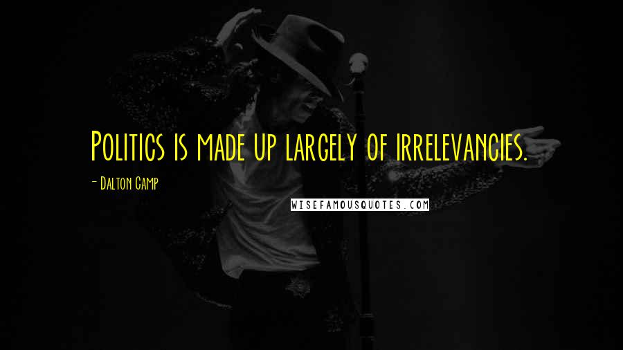 Dalton Camp Quotes: Politics is made up largely of irrelevancies.