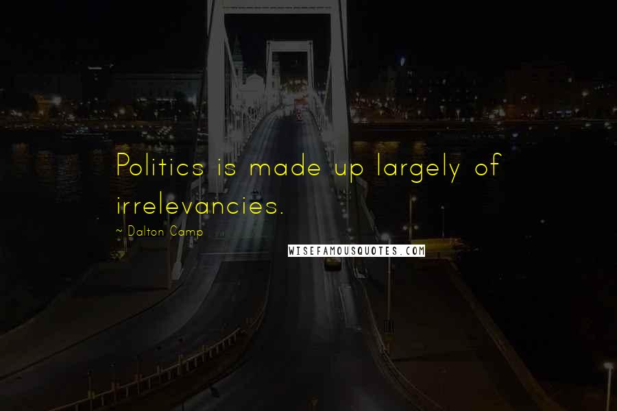 Dalton Camp Quotes: Politics is made up largely of irrelevancies.
