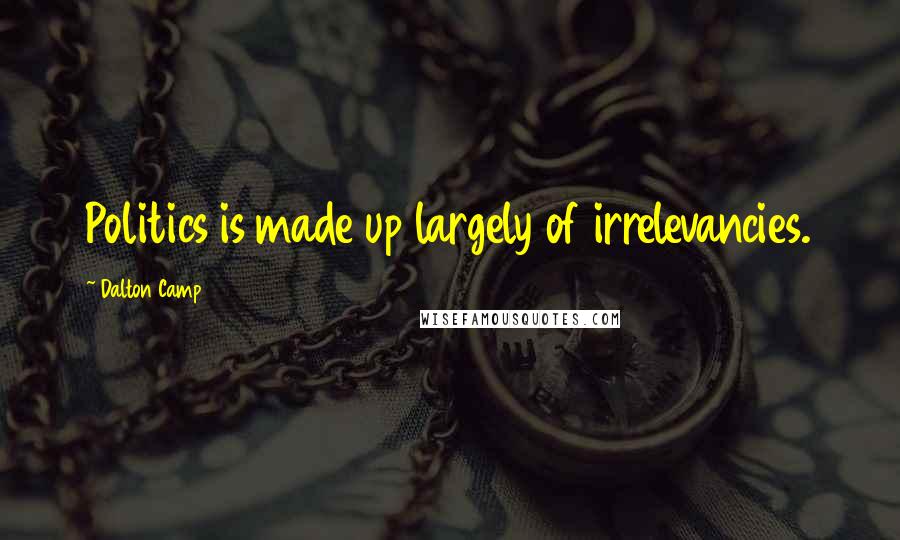 Dalton Camp Quotes: Politics is made up largely of irrelevancies.