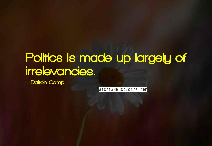 Dalton Camp Quotes: Politics is made up largely of irrelevancies.