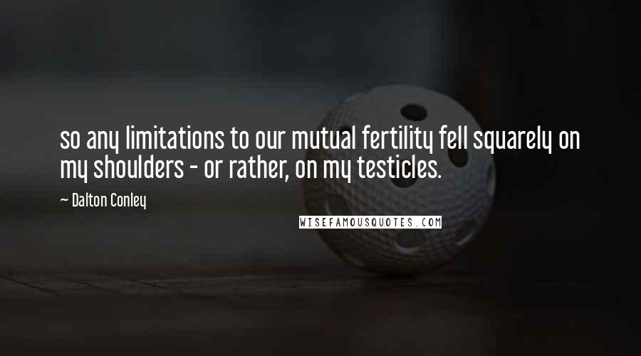 Dalton Conley Quotes: so any limitations to our mutual fertility fell squarely on my shoulders - or rather, on my testicles.