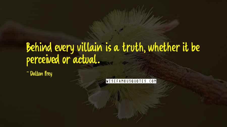 Dalton Frey Quotes: Behind every villain is a truth, whether it be perceived or actual.