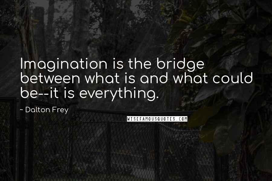 Dalton Frey Quotes: Imagination is the bridge between what is and what could be--it is everything.