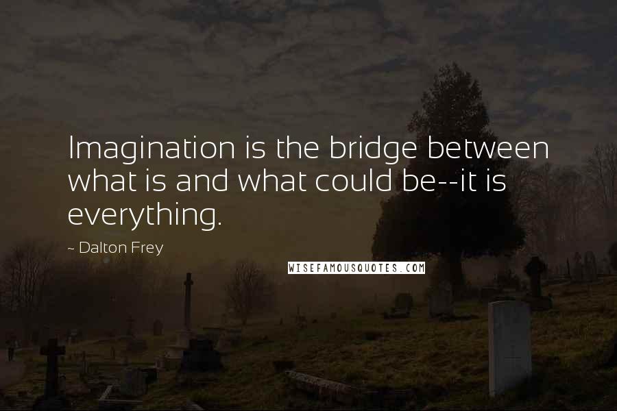 Dalton Frey Quotes: Imagination is the bridge between what is and what could be--it is everything.