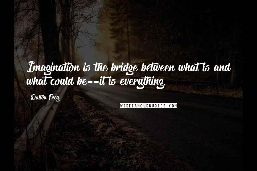 Dalton Frey Quotes: Imagination is the bridge between what is and what could be--it is everything.