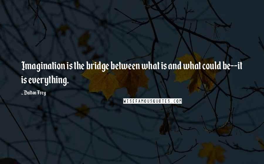 Dalton Frey Quotes: Imagination is the bridge between what is and what could be--it is everything.