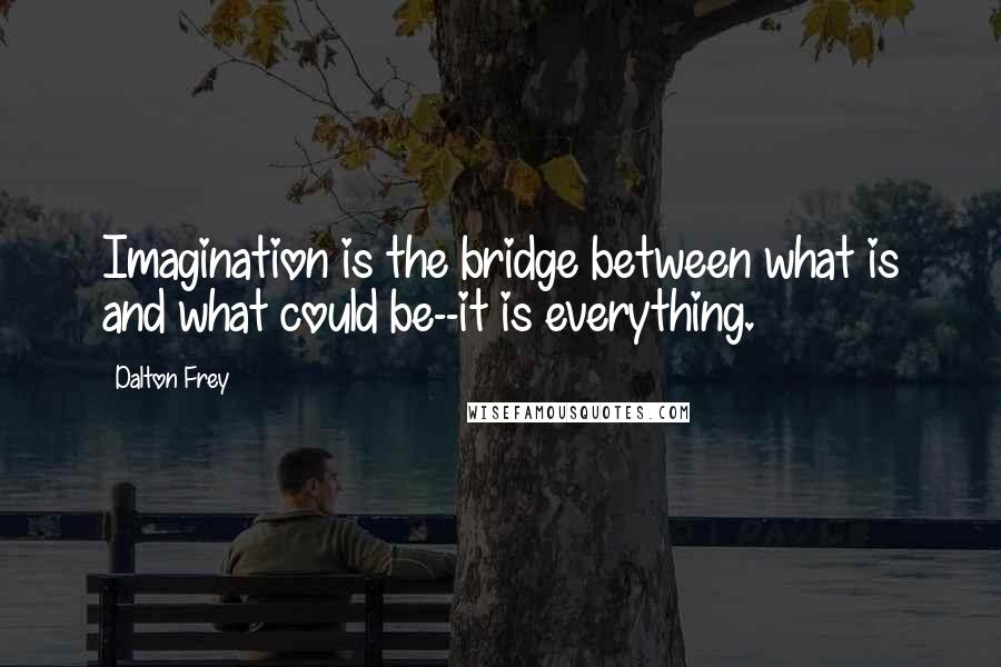 Dalton Frey Quotes: Imagination is the bridge between what is and what could be--it is everything.
