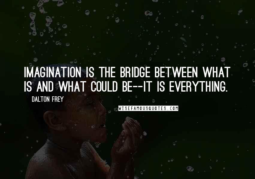 Dalton Frey Quotes: Imagination is the bridge between what is and what could be--it is everything.