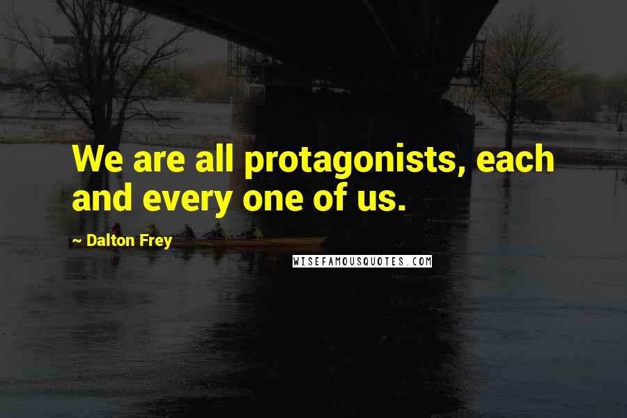 Dalton Frey Quotes: We are all protagonists, each and every one of us.