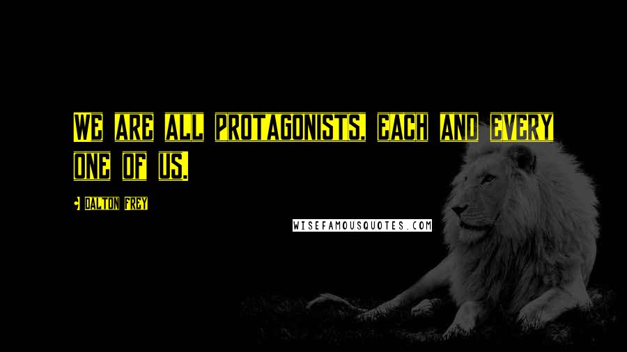 Dalton Frey Quotes: We are all protagonists, each and every one of us.