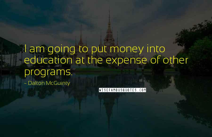 Dalton McGuinty Quotes: I am going to put money into education at the expense of other programs.