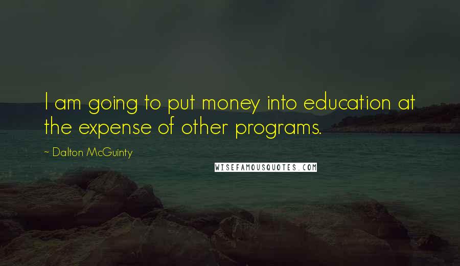 Dalton McGuinty Quotes: I am going to put money into education at the expense of other programs.