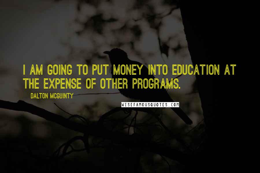 Dalton McGuinty Quotes: I am going to put money into education at the expense of other programs.