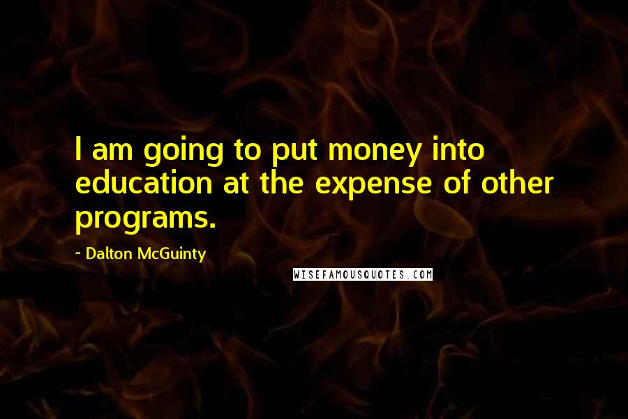 Dalton McGuinty Quotes: I am going to put money into education at the expense of other programs.