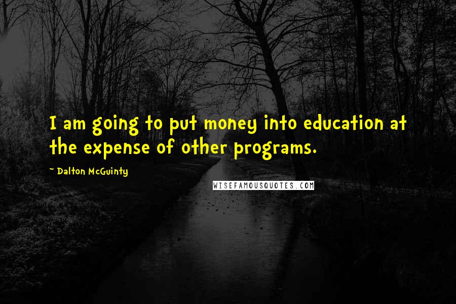 Dalton McGuinty Quotes: I am going to put money into education at the expense of other programs.