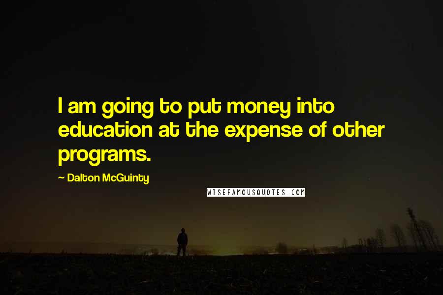 Dalton McGuinty Quotes: I am going to put money into education at the expense of other programs.