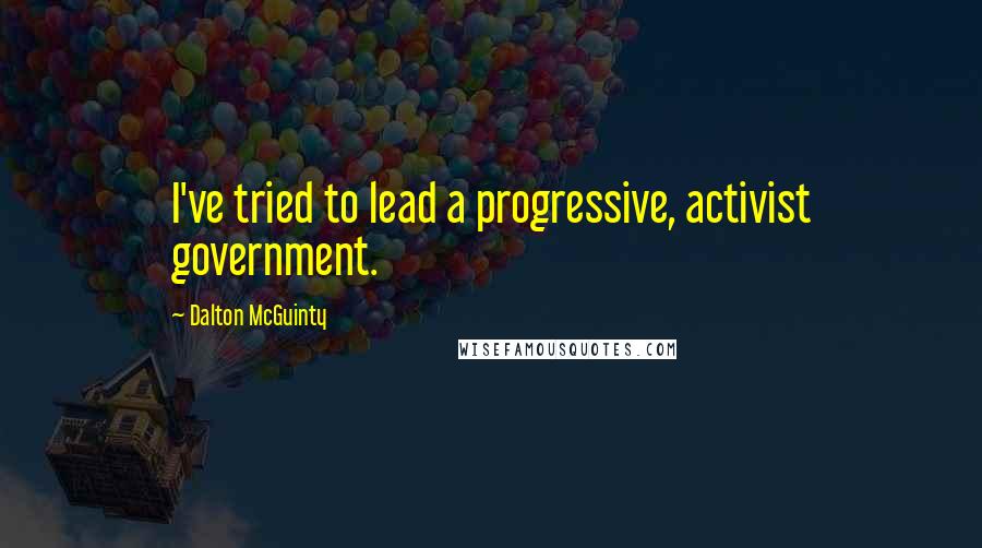 Dalton McGuinty Quotes: I've tried to lead a progressive, activist government.