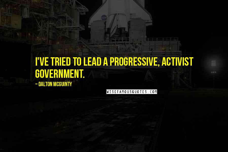 Dalton McGuinty Quotes: I've tried to lead a progressive, activist government.