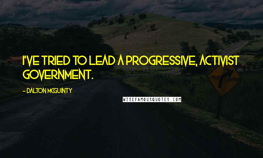 Dalton McGuinty Quotes: I've tried to lead a progressive, activist government.