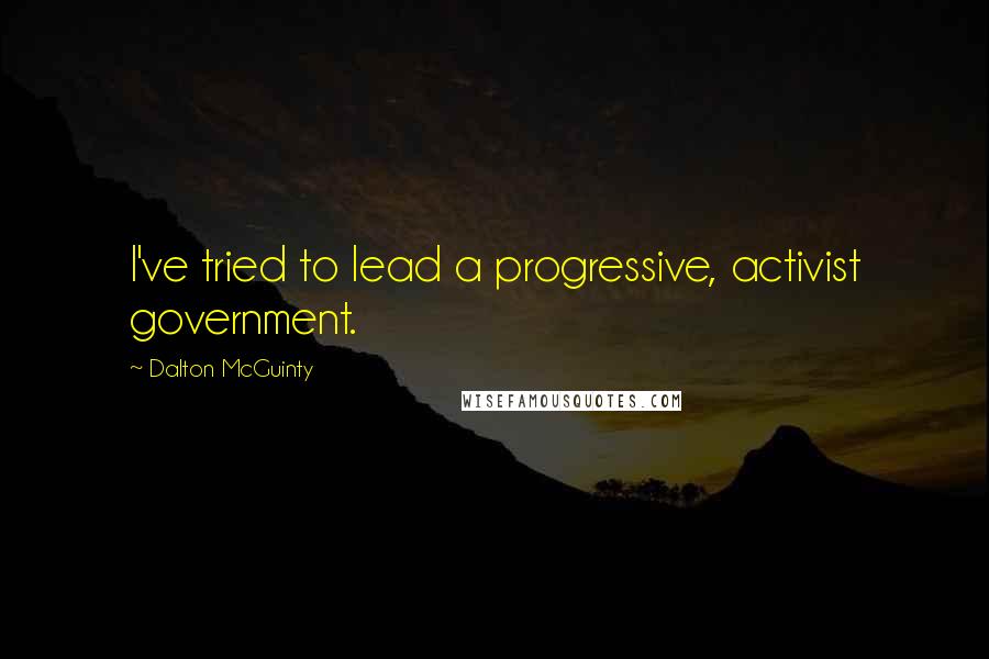 Dalton McGuinty Quotes: I've tried to lead a progressive, activist government.