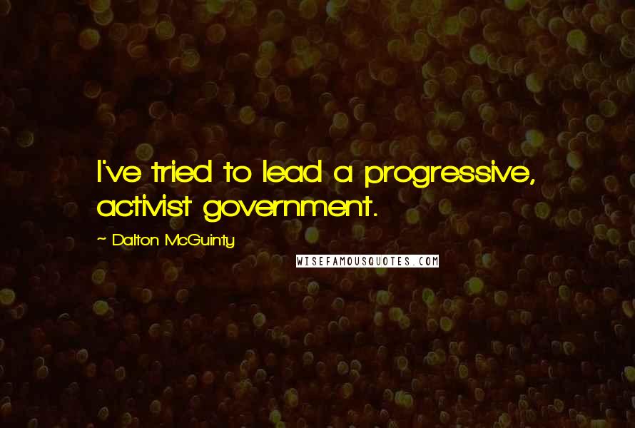Dalton McGuinty Quotes: I've tried to lead a progressive, activist government.