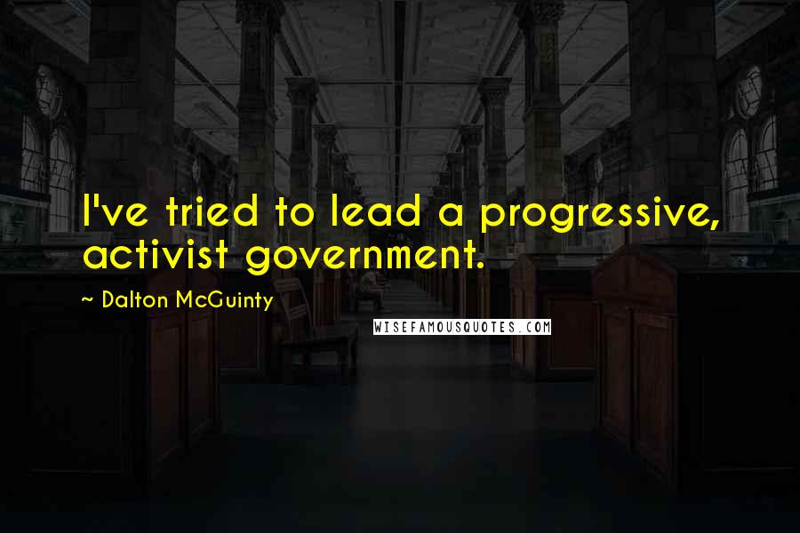 Dalton McGuinty Quotes: I've tried to lead a progressive, activist government.