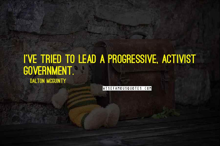 Dalton McGuinty Quotes: I've tried to lead a progressive, activist government.