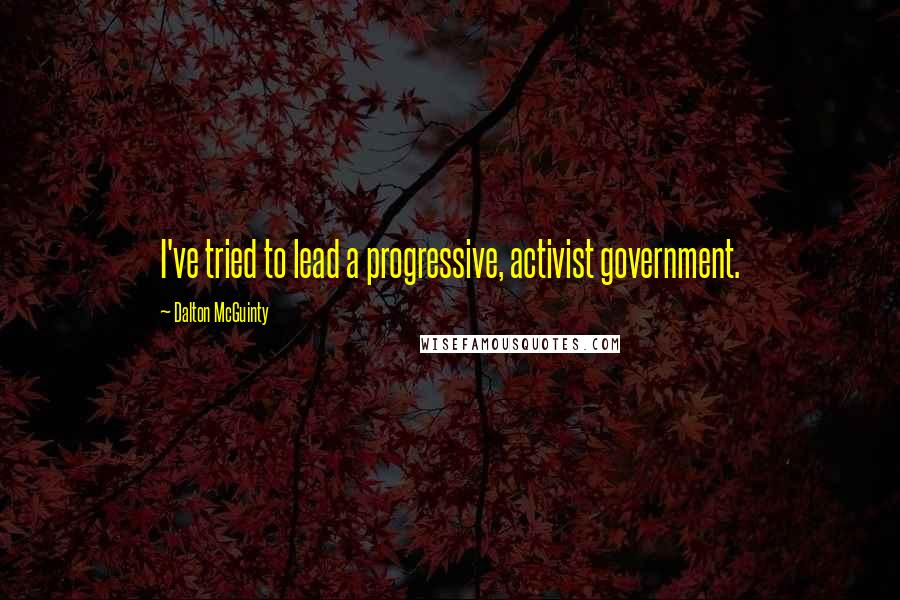 Dalton McGuinty Quotes: I've tried to lead a progressive, activist government.