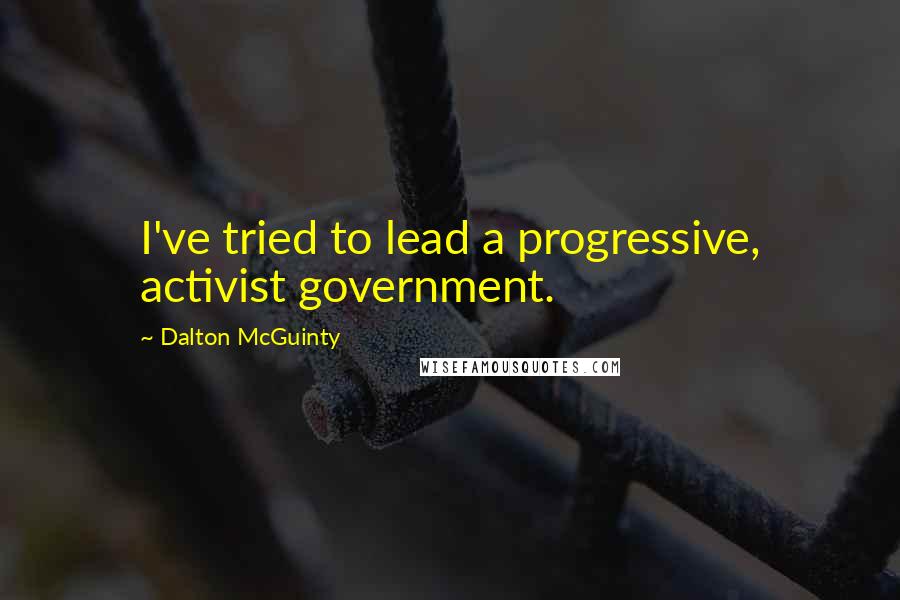 Dalton McGuinty Quotes: I've tried to lead a progressive, activist government.