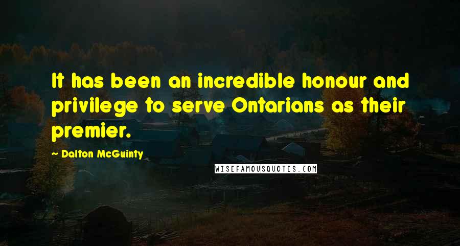 Dalton McGuinty Quotes: It has been an incredible honour and privilege to serve Ontarians as their premier.