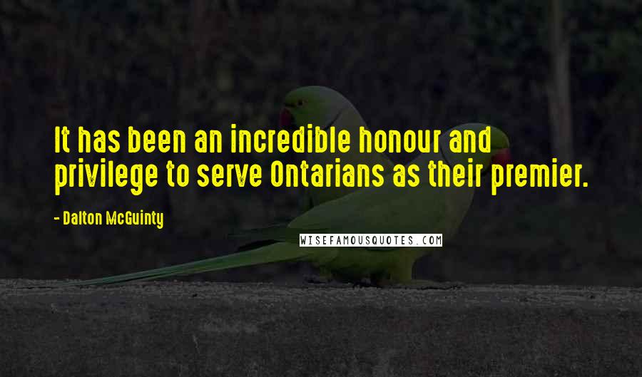 Dalton McGuinty Quotes: It has been an incredible honour and privilege to serve Ontarians as their premier.