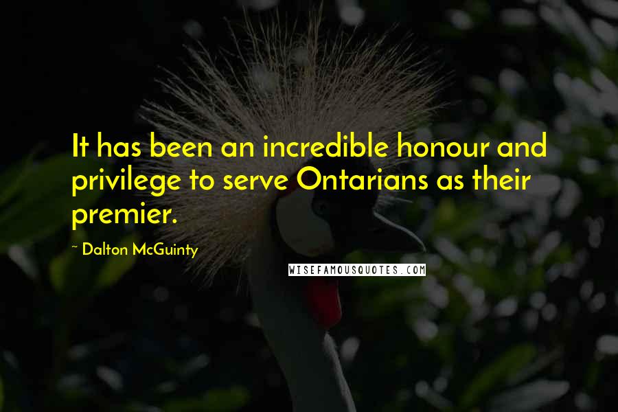Dalton McGuinty Quotes: It has been an incredible honour and privilege to serve Ontarians as their premier.
