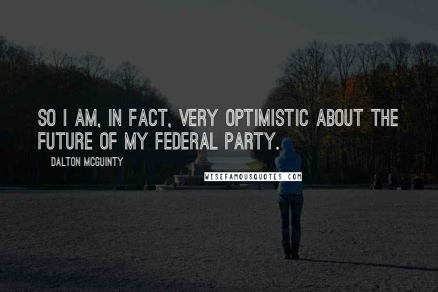Dalton McGuinty Quotes: So I am, in fact, very optimistic about the future of my federal party.
