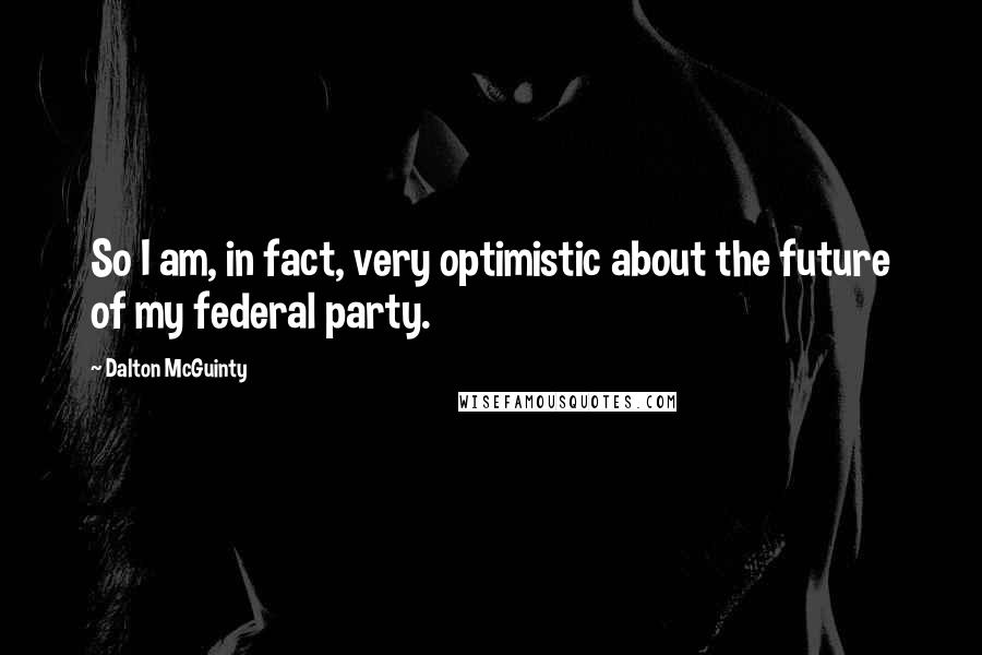 Dalton McGuinty Quotes: So I am, in fact, very optimistic about the future of my federal party.