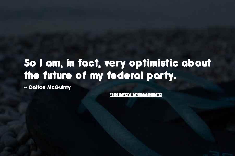 Dalton McGuinty Quotes: So I am, in fact, very optimistic about the future of my federal party.