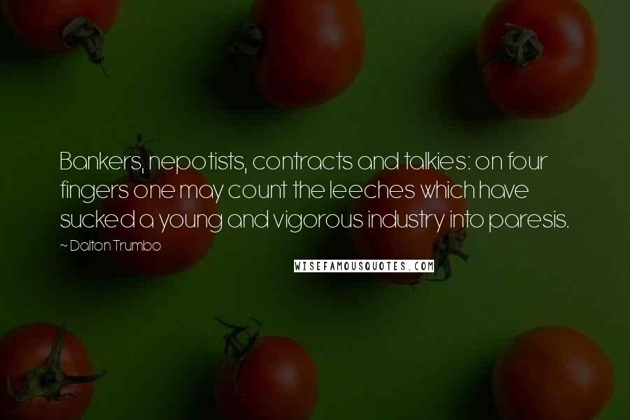 Dalton Trumbo Quotes: Bankers, nepotists, contracts and talkies: on four fingers one may count the leeches which have sucked a young and vigorous industry into paresis.