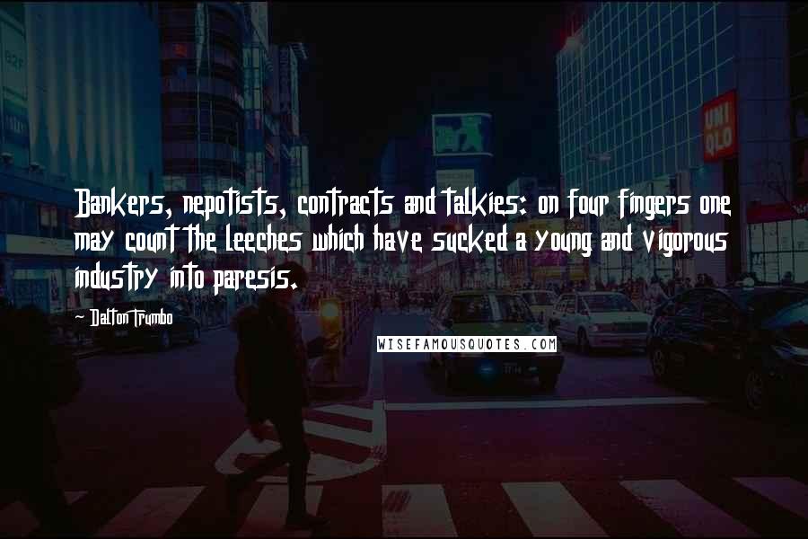 Dalton Trumbo Quotes: Bankers, nepotists, contracts and talkies: on four fingers one may count the leeches which have sucked a young and vigorous industry into paresis.