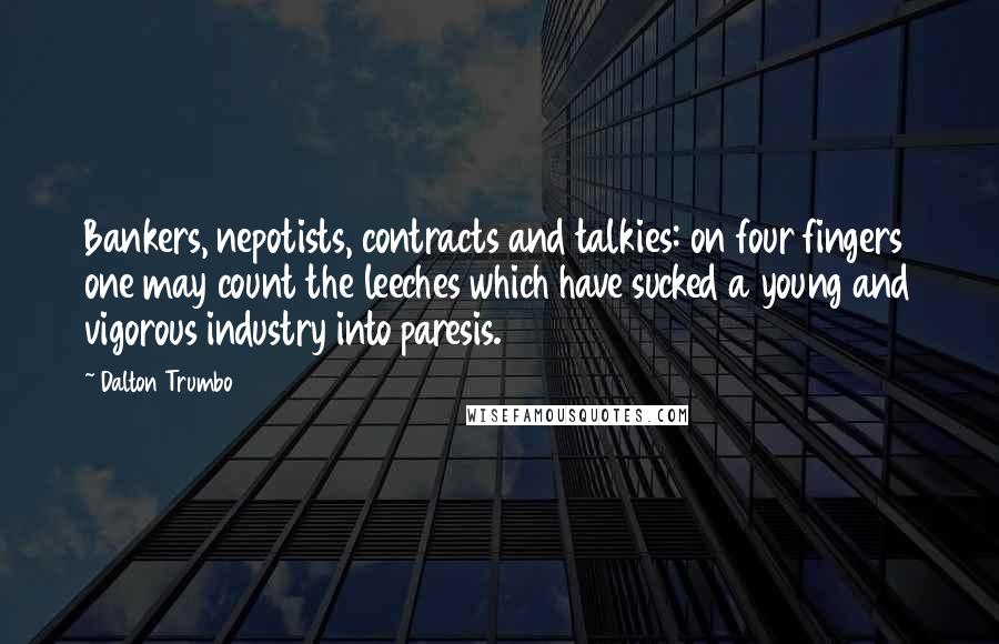 Dalton Trumbo Quotes: Bankers, nepotists, contracts and talkies: on four fingers one may count the leeches which have sucked a young and vigorous industry into paresis.